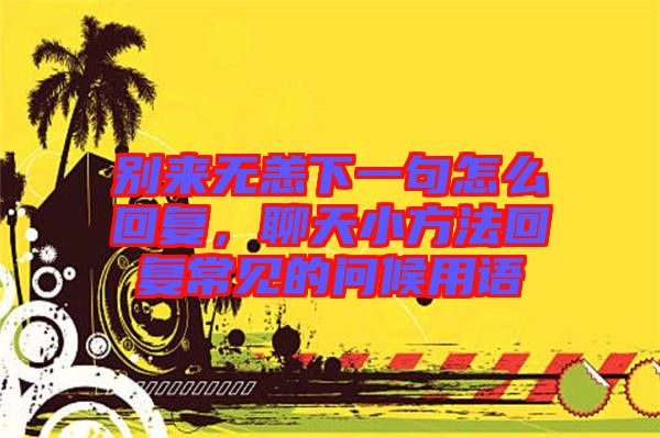 別來無恙下一句怎么回復(fù)，聊天小方法回復(fù)常見的問候用語