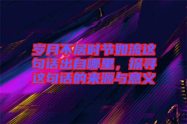 歲月不居時節(jié)如流這句話出自哪里，探尋這句話的來源與意義