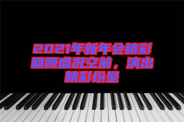 2021年新年會(huì)精彩回顧盛況空前，演出精彩紛呈