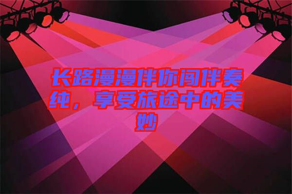 長路漫漫伴你闖伴奏純，享受旅途中的美妙