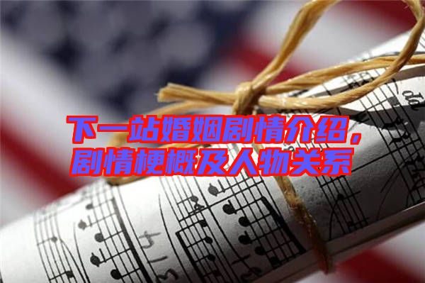 下一站婚姻劇情介紹，劇情梗概及人物關(guān)系