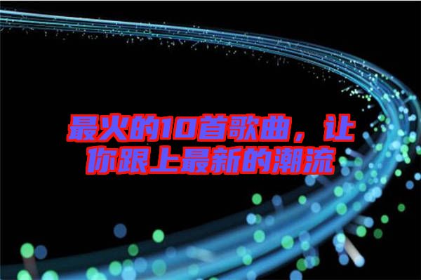 最火的10首歌曲，讓你跟上最新的潮流