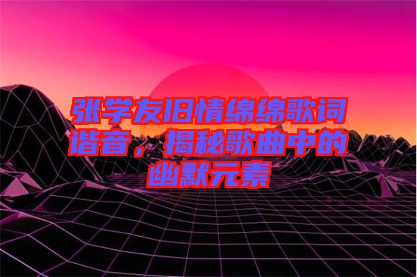 張學(xué)友舊情綿綿歌詞諧音，揭秘歌曲中的幽默元素