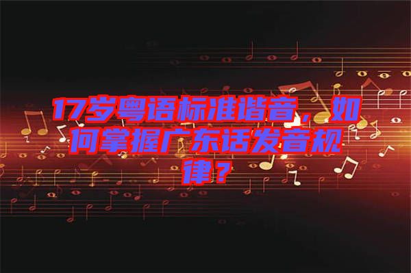 17歲粵語(yǔ)標(biāo)準(zhǔn)諧音，如何掌握廣東話發(fā)音規(guī)律？