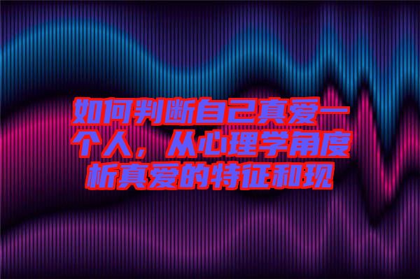 如何判斷自己真愛一個人，從心理學角度析真愛的特征和現(xiàn)