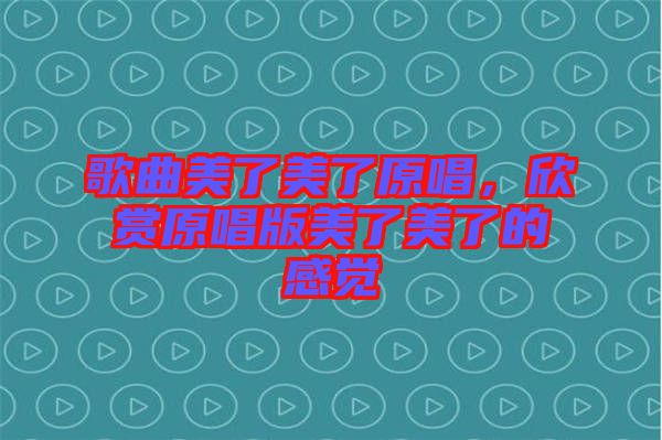 歌曲美了美了原唱，欣賞原唱版美了美了的感覺