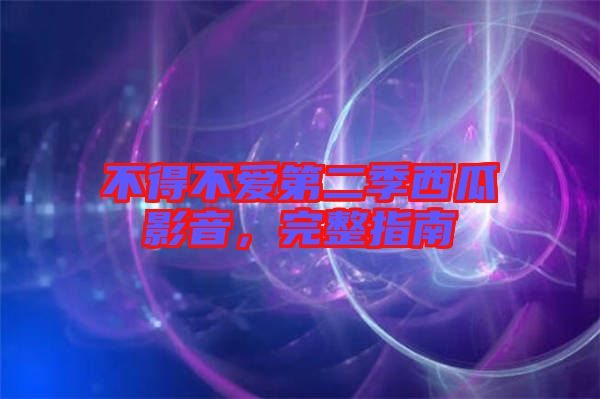 不得不愛第二季西瓜影音，完整指南