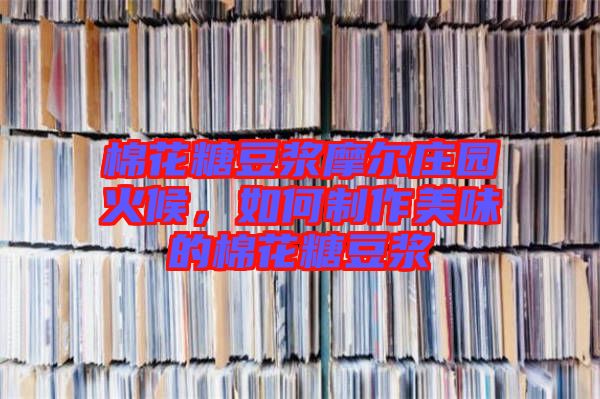 棉花糖豆?jié){摩爾莊園火候，如何制作美味的棉花糖豆?jié){