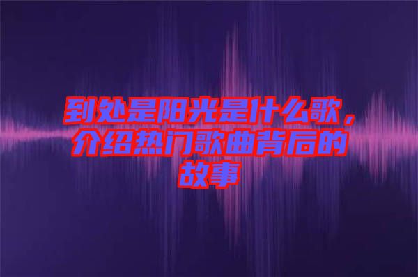 到處是陽光是什么歌，介紹熱門歌曲背后的故事