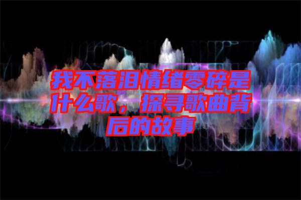 我不落淚情緒零碎是什么歌，探尋歌曲背后的故事