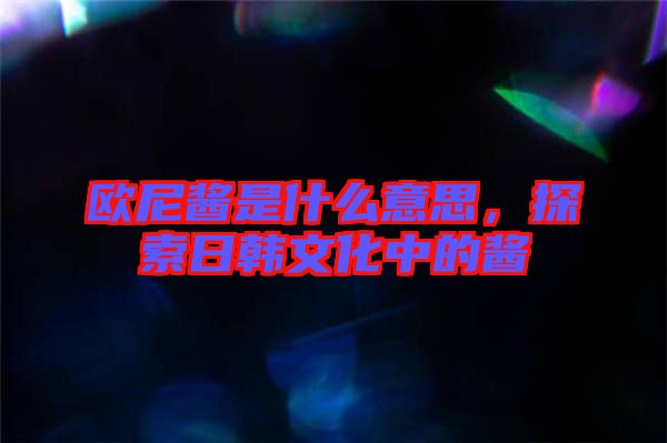 歐尼醬是什么意思，探索日韓文化中的醬