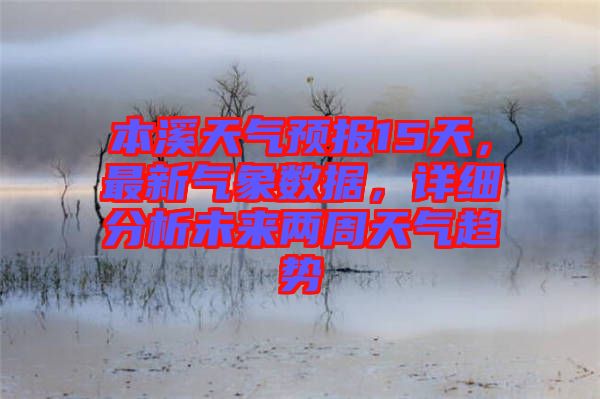 本溪天氣預(yù)報(bào)15天，最新氣象數(shù)據(jù)，詳細(xì)分析未來(lái)兩周天氣趨勢(shì)