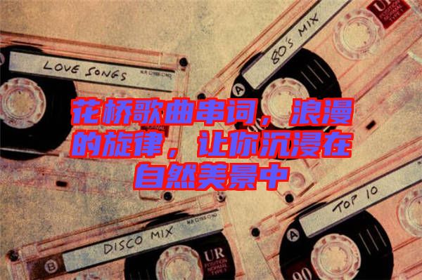 花橋歌曲串詞，浪漫的旋律，讓你沉浸在自然美景中