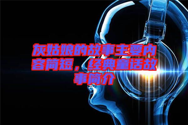 灰姑娘的故事主要內容簡短，經(jīng)典童話故事簡介
