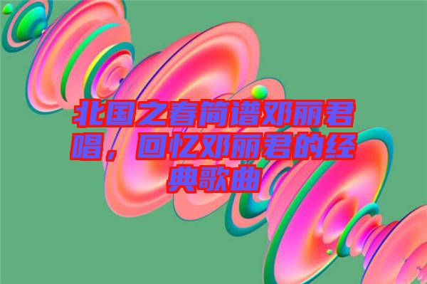 北國之春簡譜鄧麗君唱，回憶鄧麗君的經典歌曲