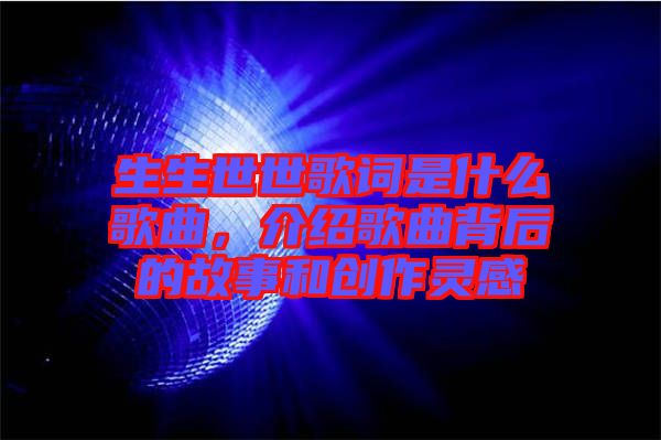 生生世世歌詞是什么歌曲，介紹歌曲背后的故事和創(chuàng)作靈感