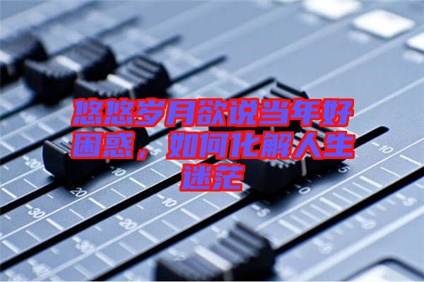 悠悠歲月欲說當(dāng)年好困惑，如何化解人生迷茫