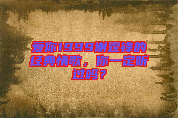 愛你1999謝霆鋒的經(jīng)典情歌，你一定聽過嗎？