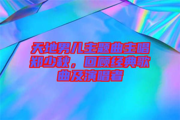 天地男兒主題曲主唱鄭少秋，回顧經(jīng)典歌曲及演唱者