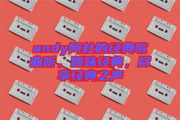 andy阿杜的經(jīng)典歌曲聽，回味經(jīng)典，盡享經(jīng)典之聲