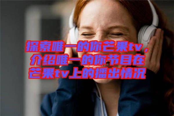 探索唯一的你芒果tv，介紹唯一的你節(jié)目在芒果tv上的播出情況