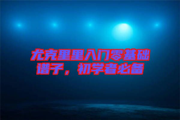 尤克里里入門零基礎(chǔ)譜子，初學(xué)者必備