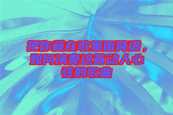把你藏在歌里面簡(jiǎn)譜，如何演奏這首動(dòng)人心弦的歌曲