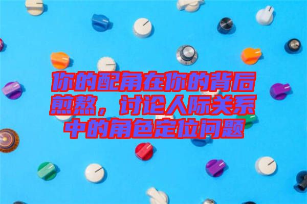 你的配角在你的背后煎熬，討論人際關(guān)系中的角色定位問(wèn)題