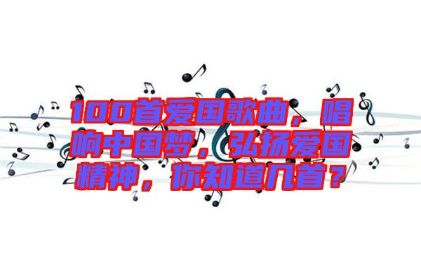 100首愛國歌曲，唱響中國夢(mèng)，弘揚(yáng)愛國精神，你知道幾首？