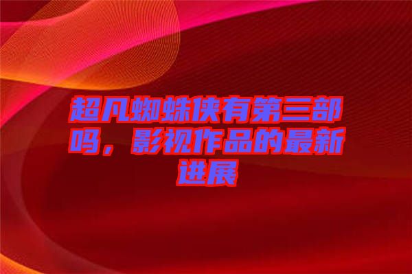超凡蜘蛛俠有第三部嗎，影視作品的最新進(jìn)展