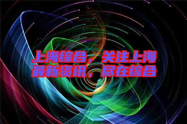 上海綜合，關(guān)注上海最新資訊，盡在綜合