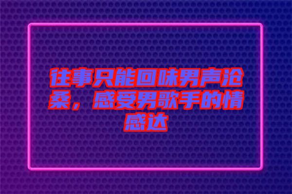 往事只能回味男聲滄桑，感受男歌手的情感達