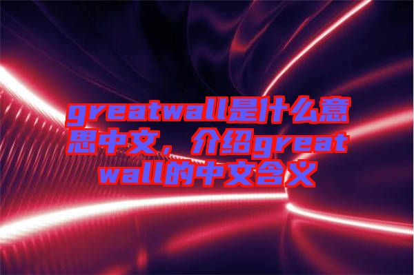 greatwall是什么意思中文，介紹greatwall的中文含義