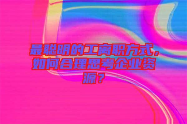 最聰明的工離職方式，如何合理思考企業(yè)資源？