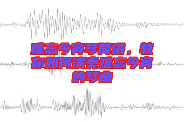 難忘今宵琴簡譜，教你如何演奏難忘今宵的琴曲