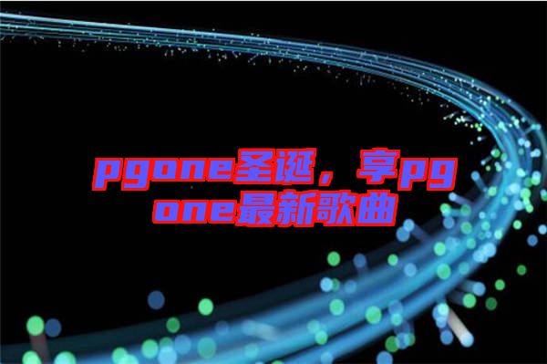 pgone圣誕，享pgone最新歌曲