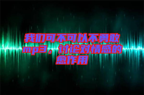 我們可不可以不勇敢mp3，討論對情感的愈作用
