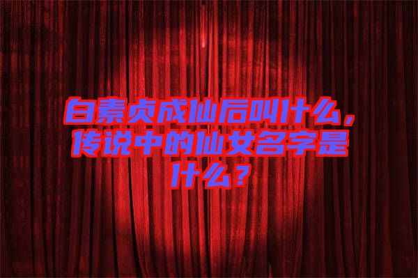 白素貞成仙后叫什么，傳說(shuō)中的仙女名字是什么？