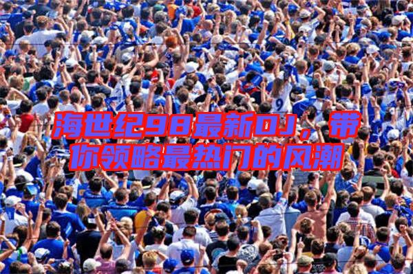 海世紀98最新DJ，帶你領略最熱門的風潮
