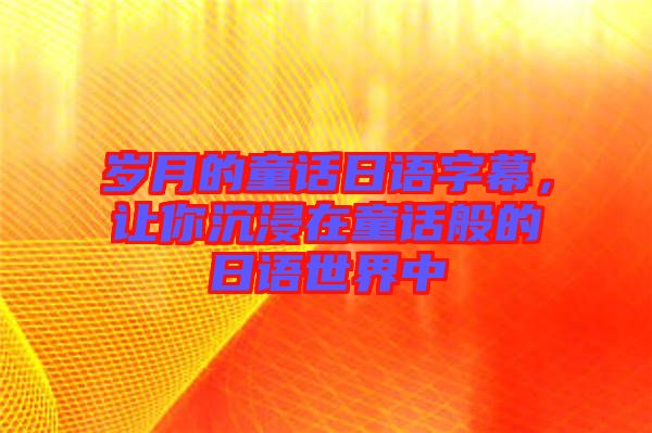 歲月的童話(huà)日語(yǔ)字幕，讓你沉浸在童話(huà)般的日語(yǔ)世界中