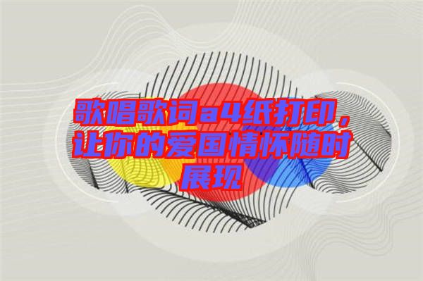 歌唱歌詞a4紙打印，讓你的愛國情懷隨時展現(xiàn)