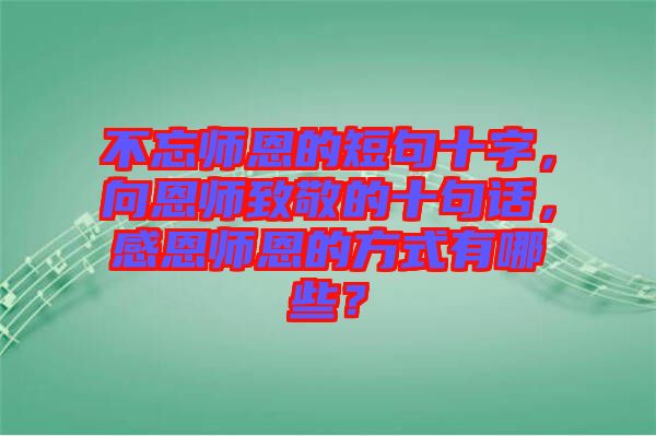 不忘師恩的短句十字，向恩師致敬的十句話，感恩師恩的方式有哪些？