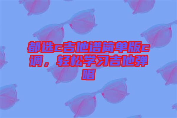 都選c吉他譜簡單版c調，輕松學習吉他彈唱