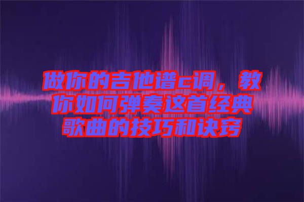 做你的吉他譜c調(diào)，教你如何彈奏這首經(jīng)典歌曲的技巧和訣竅