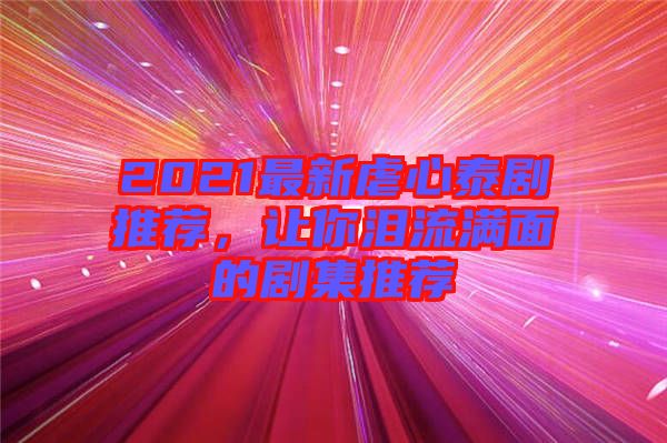 2021最新虐心泰劇推薦，讓你淚流滿面的劇集推薦