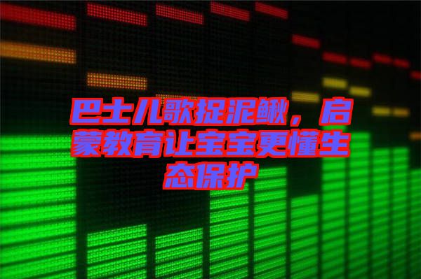 巴士?jī)焊枳侥圉q，啟蒙教育讓寶寶更懂生態(tài)保護(hù)