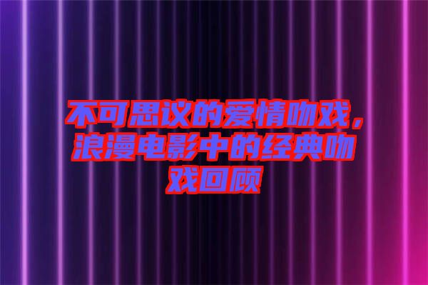 不可思議的愛情吻戲，浪漫電影中的經典吻戲回顧
