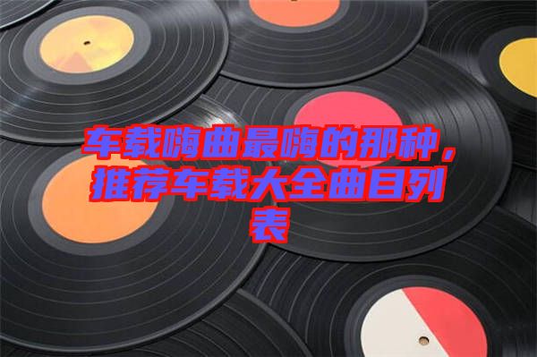 車載嗨曲最嗨的那種，推薦車載大全曲目列表