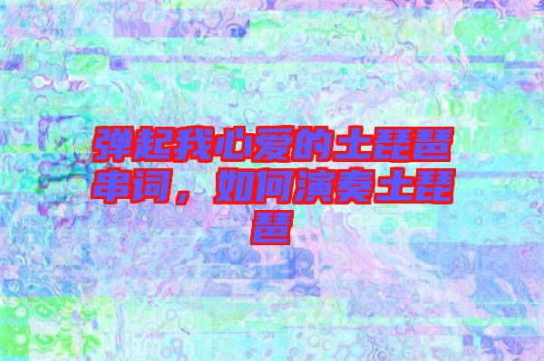 彈起我心愛(ài)的土琵琶串詞，如何演奏土琵琶