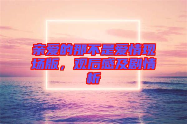 親愛的那不是愛情現(xiàn)場版，觀后感及劇情析